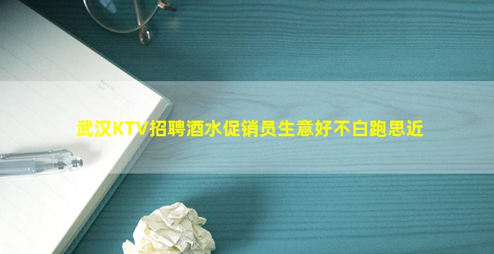 武汉KTV招聘酒水促销员生意好不白跑思近